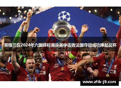 英格兰在2024年六国锦标赛决赛中击败法国夺冠成功捧起奖杯