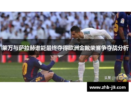 莱万与萨拉赫谁能最终夺得欧洲金靴荣誉争夺战分析