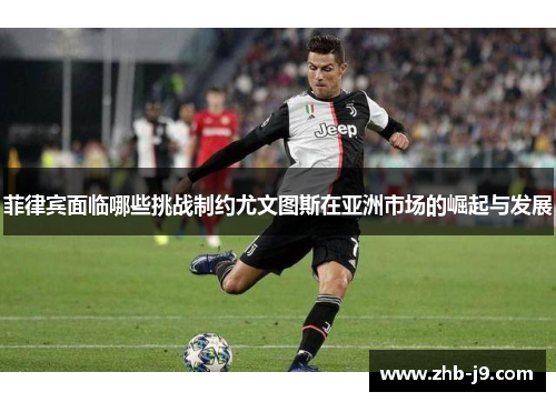 菲律宾面临哪些挑战制约尤文图斯在亚洲市场的崛起与发展