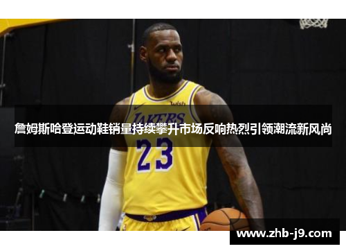 詹姆斯哈登运动鞋销量持续攀升市场反响热烈引领潮流新风尚