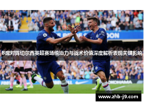 B席对阵切尔西英超赛场统治力与战术价值深度解析表现关键影响