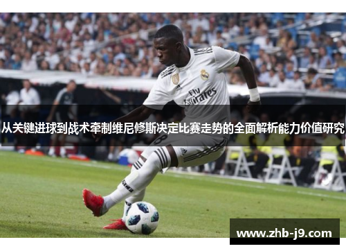 从关键进球到战术牵制维尼修斯决定比赛走势的全面解析能力价值研究