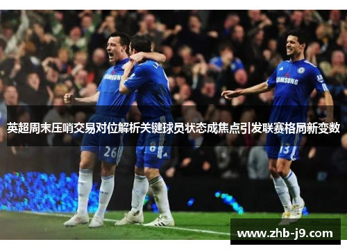 英超周末压哨交易对位解析关键球员状态成焦点引发联赛格局新变数