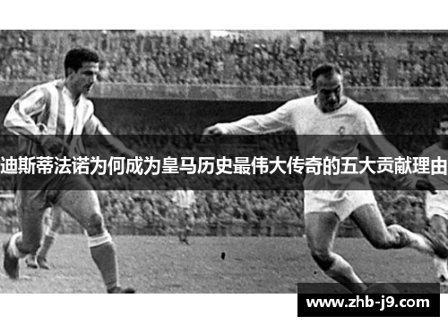 迪斯蒂法诺为何成为皇马历史最伟大传奇的五大贡献理由