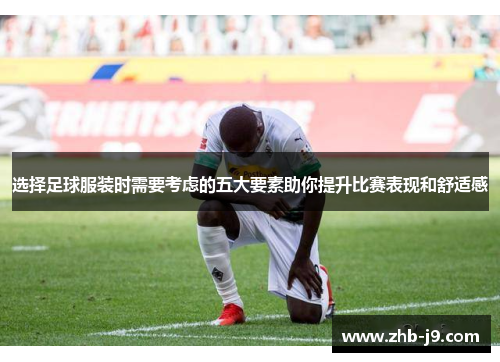 选择足球服装时需要考虑的五大要素助你提升比赛表现和舒适感