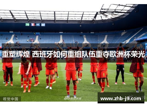 重塑辉煌 西班牙如何重组队伍重夺欧洲杯荣光