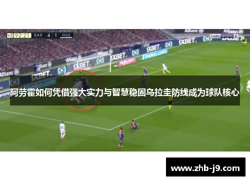 阿劳霍如何凭借强大实力与智慧稳固乌拉圭防线成为球队核心