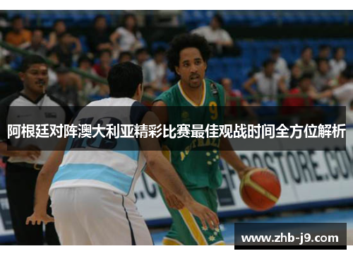 阿根廷对阵澳大利亚精彩比赛最佳观战时间全方位解析