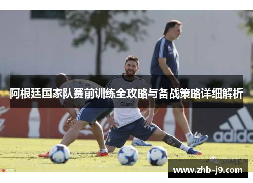 阿根廷国家队赛前训练全攻略与备战策略详细解析