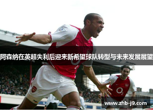 阿森纳在英超失利后迎来新希望球队转型与未来发展展望
