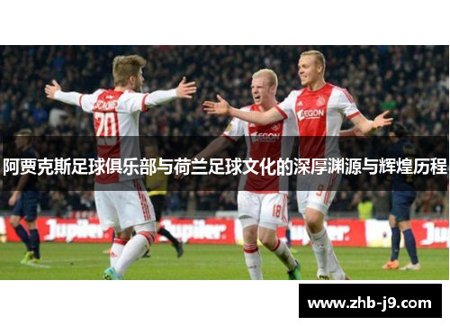 阿贾克斯足球俱乐部与荷兰足球文化的深厚渊源与辉煌历程