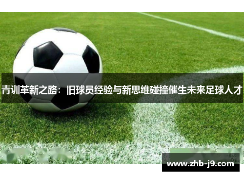 青训革新之路：旧球员经验与新思维碰撞催生未来足球人才