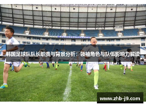 韩国足球队队长职责与背景分析：领袖角色与队伍影响力解读