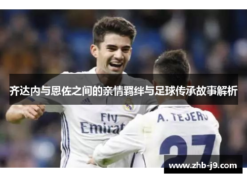 齐达内与恩佐之间的亲情羁绊与足球传承故事解析 齐达内与恩佐之间的亲情羁绊与足球传承故事解析