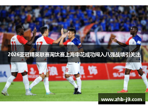 2026亚冠精英联赛淘汰赛上海申花成功闯入八强战绩引关注 2026亚冠精英联赛淘汰赛上海申花成功闯入八强战绩引关注