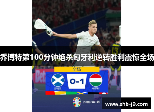 乔博特第100分钟绝杀匈牙利逆转胜利震惊全场