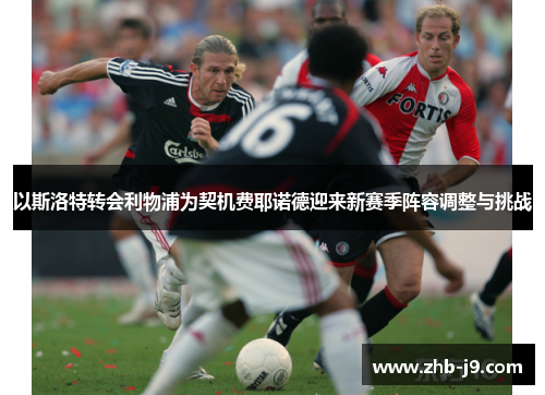 以斯洛特转会利物浦为契机费耶诺德迎来新赛季阵容调整与挑战