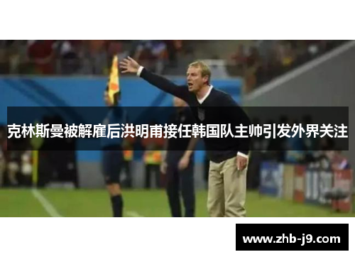 克林斯曼被解雇后洪明甫接任韩国队主帅引发外界关注
