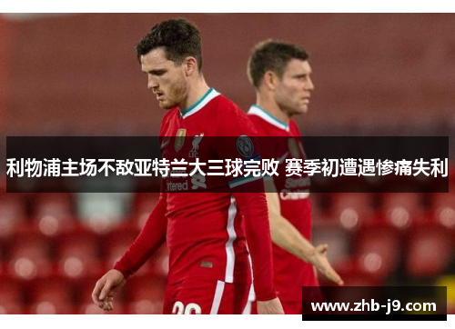 利物浦主场不敌亚特兰大三球完败 赛季初遭遇惨痛失利 利物浦主场不敌亚特兰大三球完败 赛季初遭遇惨痛失利
