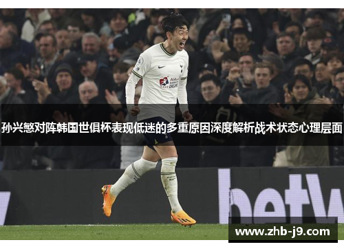 孙兴慜对阵韩国世俱杯表现低迷的多重原因深度解析战术状态心理层面