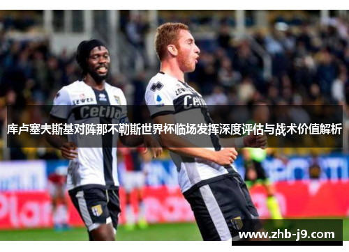 库卢塞夫斯基对阵那不勒斯世界杯临场发挥深度评估与战术价值解析