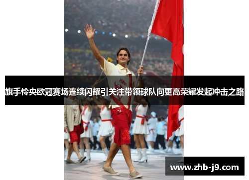 旗手怜央欧冠赛场连续闪耀引关注带领球队向更高荣耀发起冲击之路