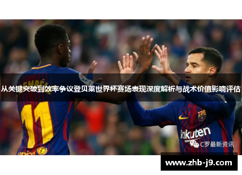 从关键突破到效率争议登贝莱世界杯赛场表现深度解析与战术价值影响评估
