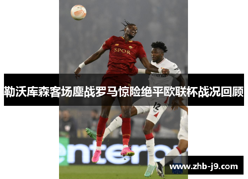 勒沃库森客场鏖战罗马惊险绝平欧联杯战况回顾