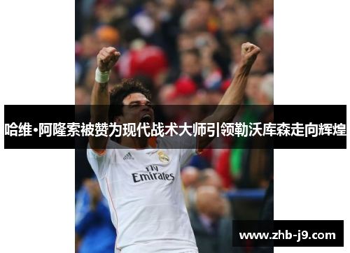 哈维·阿隆索被赞为现代战术大师引领勒沃库森走向辉煌