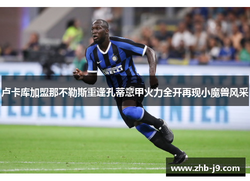 卢卡库加盟那不勒斯重逢孔蒂意甲火力全开再现小魔兽风采