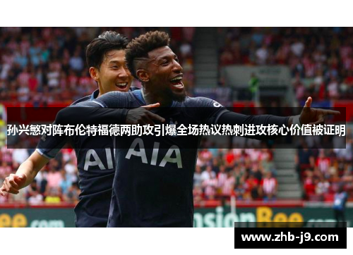 孙兴慜对阵布伦特福德两助攻引爆全场热议热刺进攻核心价值被证明