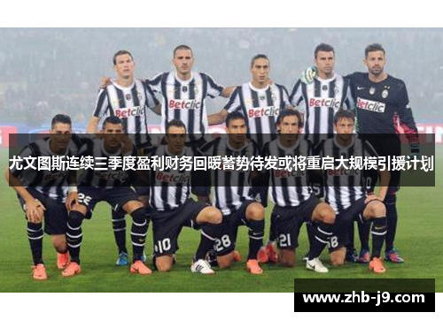 尤文图斯连续三季度盈利财务回暖蓄势待发或将重启大规模引援计划