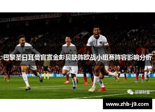 巴黎圣日耳曼官宣金彭贝缺阵欧战小组赛阵容影响分析