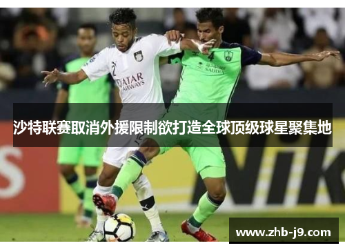 沙特联赛取消外援限制欲打造全球顶级球星聚集地