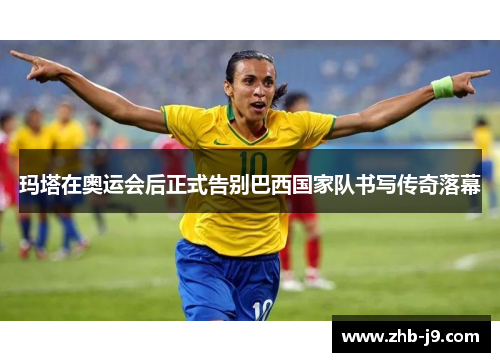 玛塔在奥运会后正式告别巴西国家队书写传奇落幕