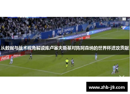 从数据与战术视角解读库卢塞夫斯基对阵阿森纳的世界杯进攻贡献