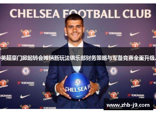 英超豪门掀起转会摊销新玩法俱乐部财务策略与军备竞赛全面升级 英超豪门掀起转会摊销新玩法俱乐部财务策略与军备竞赛全面升级