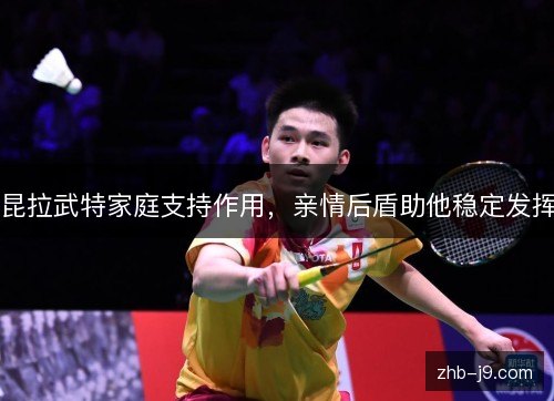 昆拉武特家庭支持作用,亲情后盾助他稳定发挥 昆拉武特家庭支持作用,亲情后盾助他稳定发挥