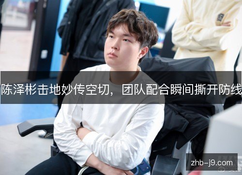 陈泽彬击地妙传空切,团队配合瞬间撕开防线 陈泽彬击地妙传空切,团队配合瞬间撕开防线