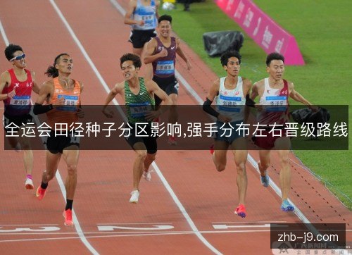全运会田径种子分区影响,强手分布左右晋级路线