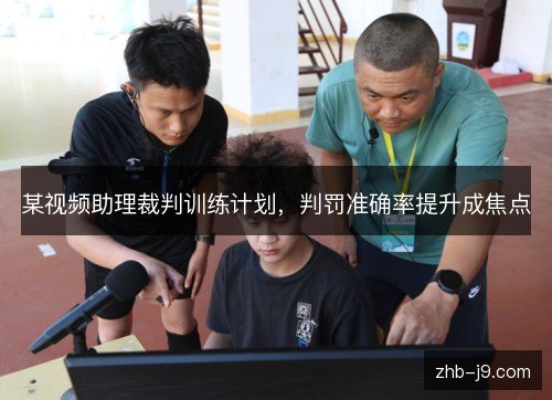 某视频助理裁判训练计划，判罚准确率提升成焦点